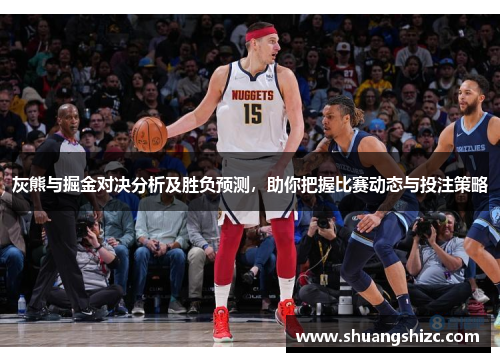 灰熊与掘金对决分析及胜负预测，助你把握比赛动态与投注策略